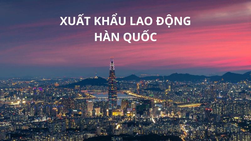 Xuất khẩu lao động Hàn Quốc: Chi phí, điều kiện